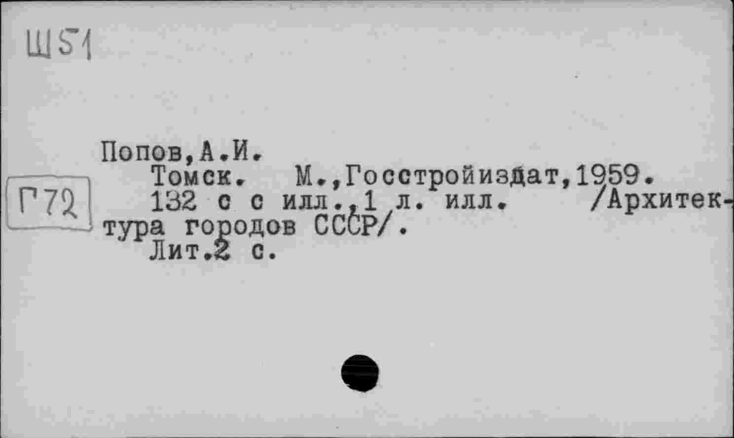 ﻿Попов,А.И»
Томск, М.,ГосстройиэДат,1959.
132 с с илл.,1 л. илл. /Архитек тура городов СССР/.
Лит.2 с.